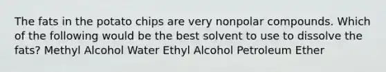 The fats in the potato chips are very nonpolar compounds. Which of the following would be the best solvent to use to dissolve the fats? Methyl Alcohol Water Ethyl Alcohol Petroleum Ether