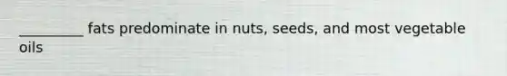 _________ fats predominate in nuts, seeds, and most vegetable oils