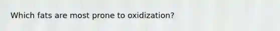 Which fats are most prone to oxidization?