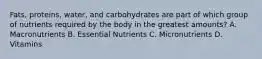 Fats, proteins, water, and carbohydrates are part of which group of nutrients required by the body in the greatest amounts? A. Macronutrients B. Essential Nutrients C. Micronutrients D. Vitamins