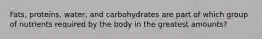 Fats, proteins, water, and carbohydrates are part of which group of nutrients required by the body in the greatest amounts?