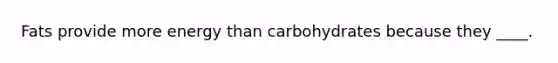 Fats provide more energy than carbohydrates because they ____.