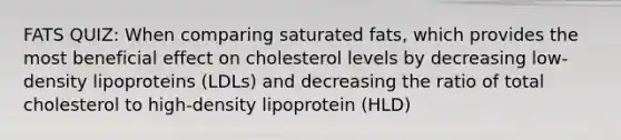 FATS QUIZ: When comparing saturated fats, which provides the most beneficial effect on cholesterol levels by decreasing low-density lipoproteins (LDLs) and decreasing the ratio of total cholesterol to high-density lipoprotein (HLD)