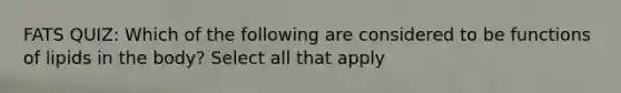 FATS QUIZ: Which of the following are considered to be functions of lipids in the body? Select all that apply