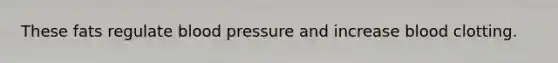 These fats regulate blood pressure and increase blood clotting.