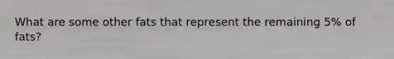 What are some other fats that represent the remaining 5% of fats?