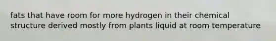 fats that have room for more hydrogen in their chemical structure derived mostly from plants liquid at room temperature