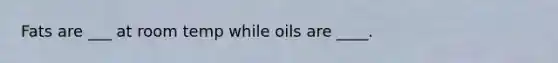 Fats are ___ at room temp while oils are ____.