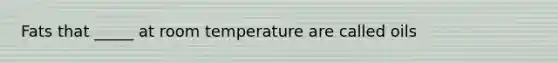 Fats that _____ at room temperature are called oils