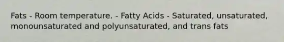 Fats - Room temperature. - Fatty Acids - Saturated, unsaturated, monounsaturated and polyunsaturated, and trans fats