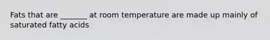Fats that are _______ at room temperature are made up mainly of saturated fatty acids