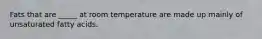 Fats that are _____ at room temperature are made up mainly of unsaturated fatty acids.