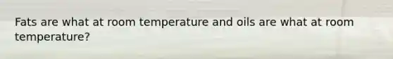 Fats are what at room temperature and oils are what at room temperature?