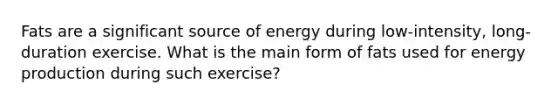 Fats are a significant source of energy during low-intensity, long-duration exercise. What is the main form of fats used for <a href='https://www.questionai.com/knowledge/k3xoUYcii1-energy-production' class='anchor-knowledge'>energy production</a> during such exercise?