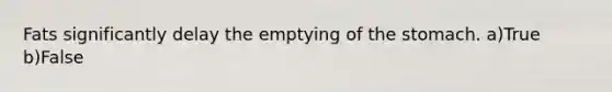 Fats significantly delay the emptying of <a href='https://www.questionai.com/knowledge/kLccSGjkt8-the-stomach' class='anchor-knowledge'>the stomach</a>. a)True b)False