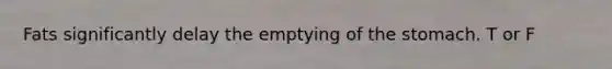 Fats significantly delay the emptying of the stomach. T or F