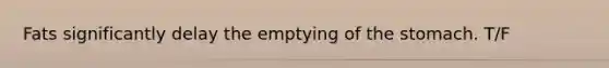 Fats significantly delay the emptying of the stomach. T/F