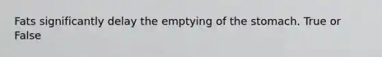 Fats significantly delay the emptying of the stomach. True or False