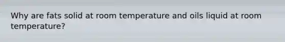 Why are fats solid at room temperature and oils liquid at room temperature?