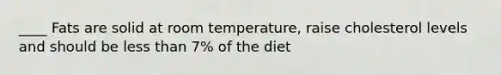 ____ Fats are solid at room temperature, raise cholesterol levels and should be less than 7% of the diet