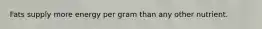 Fats supply more energy per gram than any other nutrient.