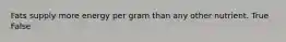 Fats supply more energy per gram than any other nutrient. True False