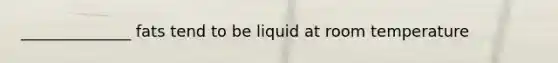 ______________ fats tend to be liquid at room temperature