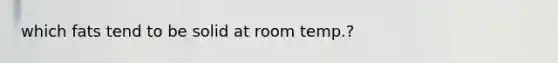 which fats tend to be solid at room temp.?