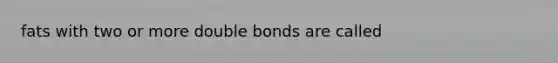 fats with two or more double bonds are called