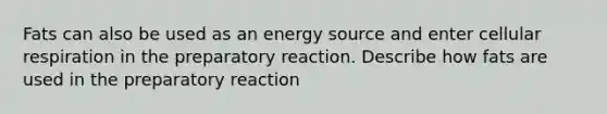 Fats can also be used as an energy source and enter cellular respiration in the preparatory reaction. Describe how fats are used in the preparatory reaction