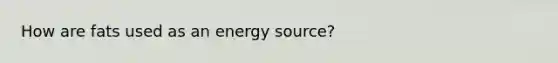 How are fats used as an energy source?