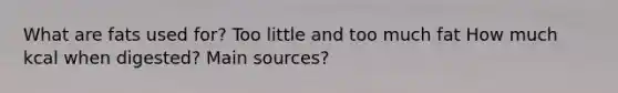 What are fats used for? Too little and too much fat How much kcal when digested? Main sources?