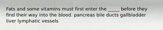 Fats and some vitamins must first enter the _____ before they find their way into <a href='https://www.questionai.com/knowledge/k7oXMfj7lk-the-blood' class='anchor-knowledge'>the blood</a>. pancreas bile ducts gallbladder liver <a href='https://www.questionai.com/knowledge/ki6sUebkzn-lymphatic-vessels' class='anchor-knowledge'>lymphatic vessels</a>