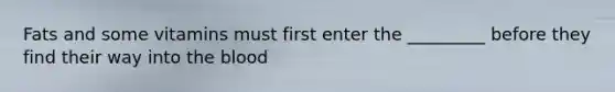 Fats and some vitamins must first enter the _________ before they find their way into the blood
