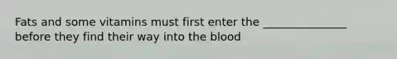 Fats and some vitamins must first enter the _______________ before they find their way into the blood