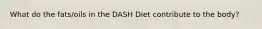 What do the fats/oils in the DASH Diet contribute to the body?