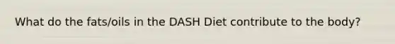 What do the fats/oils in the DASH Diet contribute to the body?