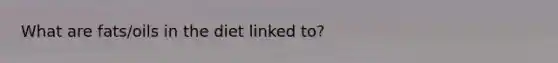 What are fats/oils in the diet linked to?