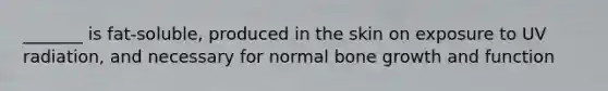 _______ is fat-soluble, produced in the skin on exposure to UV radiation, and necessary for normal bone growth and function