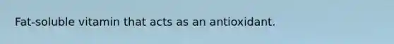 Fat-soluble vitamin that acts as an antioxidant.