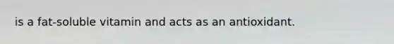 is a fat-soluble vitamin and acts as an antioxidant.