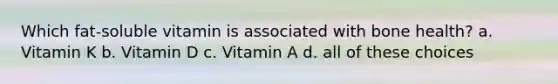 Which fat-soluble vitamin is associated with bone health? a. Vitamin K b. Vitamin D c. Vitamin A d. all of these choices