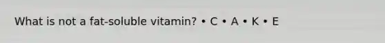 What is not a fat-soluble vitamin? • C • A • K • E