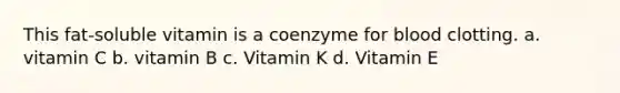 This fat-soluble vitamin is a coenzyme for blood clotting. a. vitamin C b. vitamin B c. Vitamin K d. Vitamin E