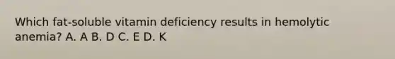 Which fat-soluble vitamin deficiency results in hemolytic anemia? A. A B. D C. E D. K