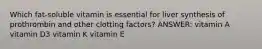 Which fat-soluble vitamin is essential for liver synthesis of prothrombin and other clotting factors? ANSWER: vitamin A vitamin D3 vitamin K vitamin E