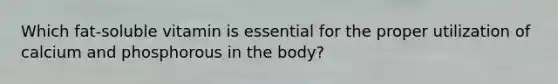 Which fat-soluble vitamin is essential for the proper utilization of calcium and phosphorous in the body?