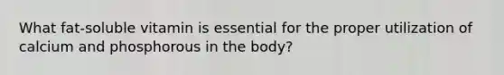 What fat-soluble vitamin is essential for the proper utilization of calcium and phosphorous in the body?