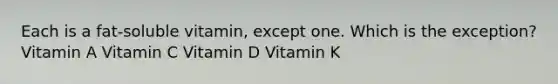 Each is a fat-soluble vitamin, except one. Which is the exception? Vitamin A Vitamin C Vitamin D Vitamin K