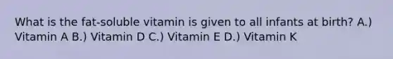 What is the fat-soluble vitamin is given to all infants at birth? A.) Vitamin A B.) Vitamin D C.) Vitamin E D.) Vitamin K